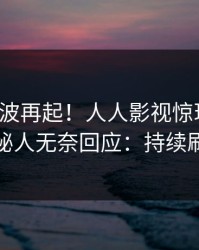 最新风波再起！人人影视惊现八卦，神秘人无奈回应：持续刷屏