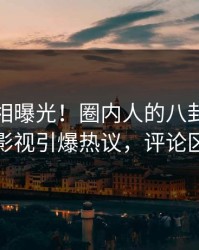 最新真相曝光！圈内人的八卦事件在人人影视引爆热议，评论区炸裂