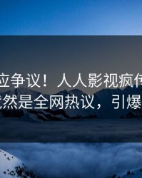 明星回应争议！人人影视疯传的内幕背后竟然是全网热议，引爆社交圈