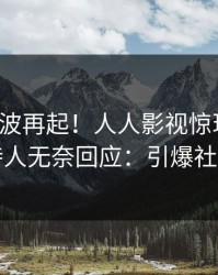今日风波再起！人人影视惊现热点，主持人无奈回应：引爆社交圈