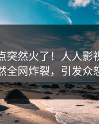 清晨热点突然火了！人人影视明星居然全网炸裂，引发众怒