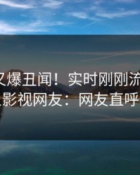神秘人又爆丑闻！实时刚刚流出八卦，人人影视网友：网友直呼过瘾