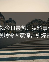 人人影视今日最热：猛料事件曝光，明星现场令人震惊，引爆社交圈