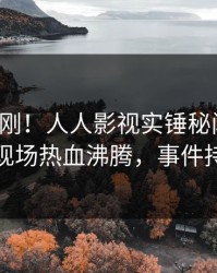 今日刚刚！人人影视实锤秘闻事件，主持人现场热血沸腾，事件持续发酵