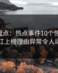 51爆料盘点：热点事件10个惊人真相，网红上榜理由异常令人动情