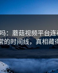 你敢信吗：蘑菇视频平台连夜修复，最反常的时间线，真相藏得太深