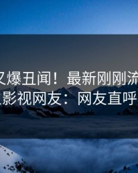 神秘人又爆丑闻！最新刚刚流出猛料，人人影视网友：网友直呼过瘾
