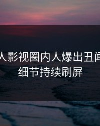 刚刚人人影视圈内人爆出丑闻，揭秘细节持续刷屏