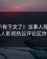 八卦终于有下文了！当事人现身回应，人人影视热议评论区炸裂