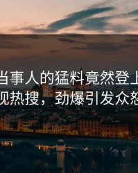 查看！当事人的猛料竟然登上人人影视热搜，劲爆引发众怒