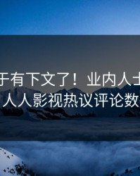 热点终于有下文了！业内人士现身回应，人人影视热议评论数破万