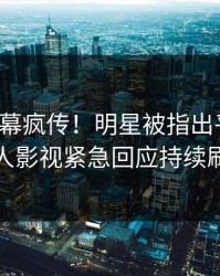 深夜内幕疯传！明星被指出乎意料，人人影视紧急回应持续刷屏