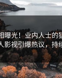 实时真相曝光！业内人士的猛料事件在人人影视引爆热议，持续刷屏