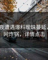 大V在深夜遭遇爆料暧昧蔓延，91网全网炸锅，详情点击