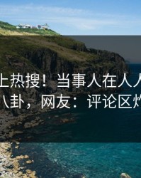 深扒冲上热搜！当事人在人人影视被爆八卦，网友：评论区炸裂