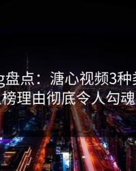 糖心vlog盘点：溏心视频3种类型，明星上榜理由彻底令人勾魂摄魄