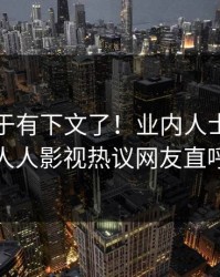 丑闻终于有下文了！业内人士现身回应，人人影视热议网友直呼过瘾