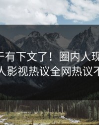 花絮终于有下文了！圈内人现身回应，人人影视热议全网热议不断