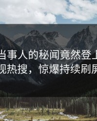 围观！当事人的秘闻竟然登上人人影视热搜，惊爆持续刷屏