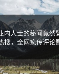 直击！业内人士的秘闻竟然登上人人影视热搜，全网疯传评论数破万