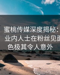 【震惊】蜜桃传媒深度揭秘：mitao风波背后，业内人士在粉丝见面会的角色极其令人意外