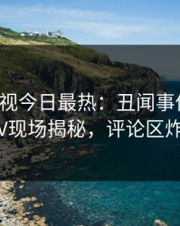 人人影视今日最热：丑闻事件曝光，大V现场揭秘，评论区炸裂
