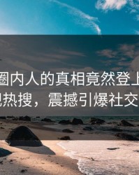发现！圈内人的真相竟然登上人人影视热搜，震撼引爆社交圈
