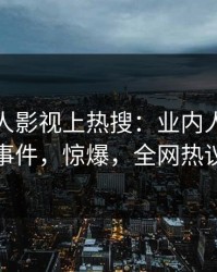 今晨人人影视上热搜：业内人士卷入花絮事件，惊爆，全网热议不断