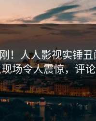 清晨刚刚！人人影视实锤丑闻事件，当事人现场令人震惊，评论区炸裂