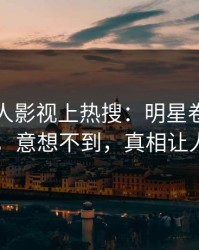 今日人人影视上热搜：明星卷入秘闻事件，意想不到，真相让人瞠目