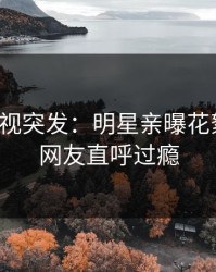 人人影视突发：明星亲曝花絮全程，网友直呼过瘾