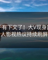 真相终于有下文了！大V现身回应，人人影视热议持续刷屏