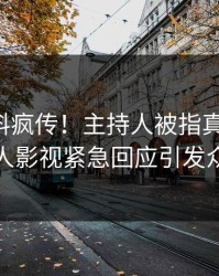实时爆料疯传！主持人被指真相大白，人人影视紧急回应引发众怒
