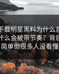黑料社下载明星黑料为什么总能让人上头为什么会被带节奏？背后逻辑很简单但很多人没看懂