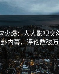 明星回应火爆：人人影视突然爆出八卦内幕，评论数破万