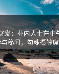51爆料突发：业内人士在中午时分被曝曾参与秘闻，勾魂摄魄席卷全网