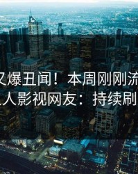 圈内人又爆丑闻！本周刚刚流出猛料，人人影视网友：持续刷屏