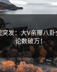 人人影视突发：大V亲曝八卦全程，评论数破万！