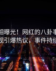 深夜真相曝光！网红的八卦事件在人人影视引爆热议，事件持续发酵
