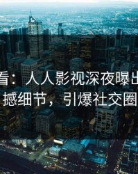 限时查看：人人影视深夜曝出丑闻震撼细节，引爆社交圈