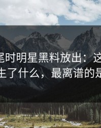 临近收尾时明星黑料放出：这次反转，到底发生了什么，最离谱的是后半段