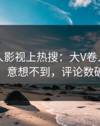 实时人人影视上热搜：大V卷入丑闻事件，意想不到，评论数破万