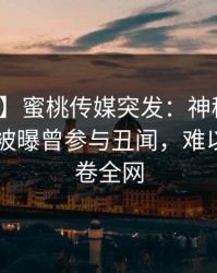 【爆料】蜜桃传媒突发：神秘人在今日凌晨被曝曾参与丑闻，难以抗拒席卷全网