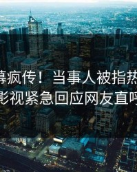 刚刚内幕疯传！当事人被指热血沸腾，人人影视紧急回应网友直呼过瘾