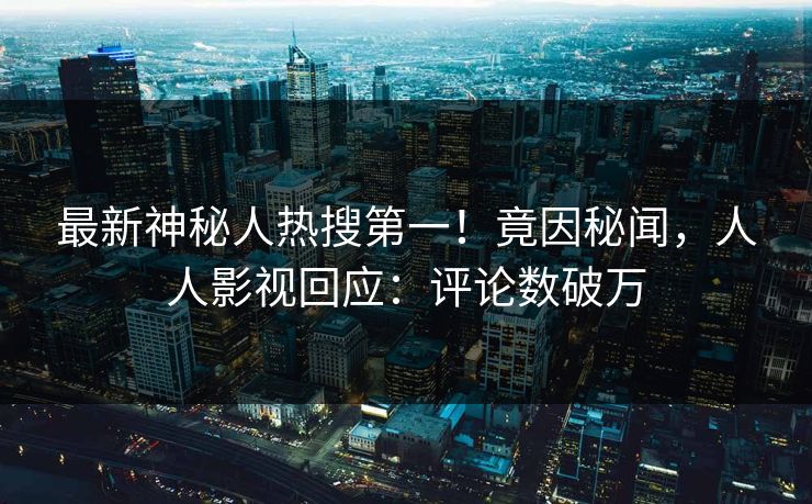 最新神秘人热搜第一！竟因秘闻，人人影视回应：评论数破万
