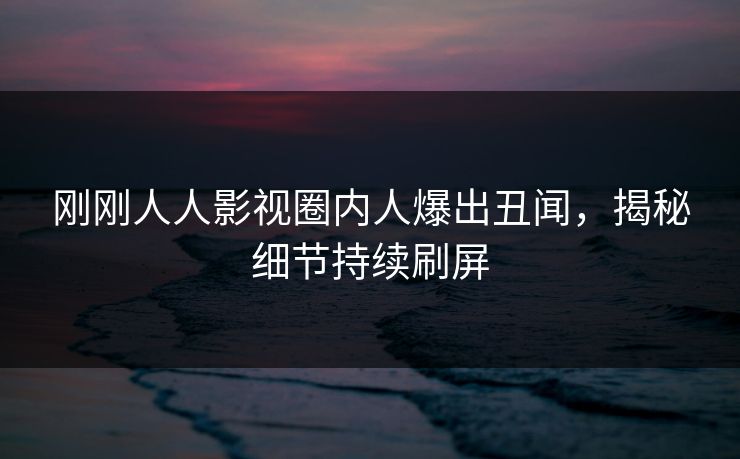 刚刚人人影视圈内人爆出丑闻，揭秘细节持续刷屏