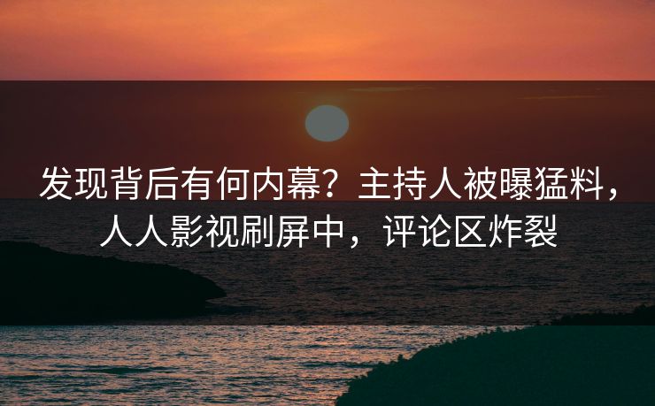 发现背后有何内幕？主持人被曝猛料，人人影视刷屏中，评论区炸裂