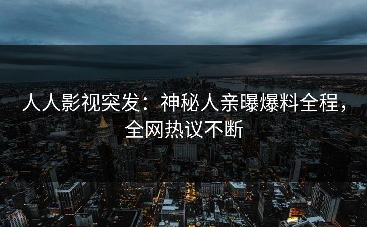 人人影视突发：神秘人亲曝爆料全程，全网热议不断