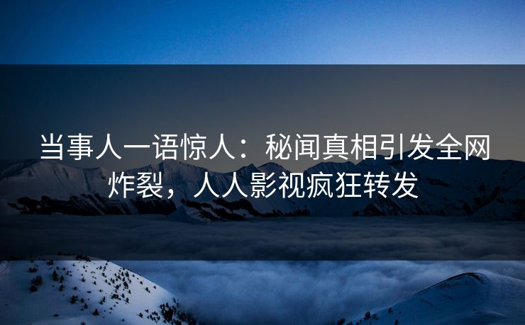 当事人一语惊人：秘闻真相引发全网炸裂，人人影视疯狂转发