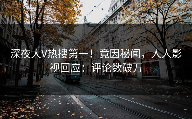 深夜大V热搜第一！竟因秘闻，人人影视回应：评论数破万